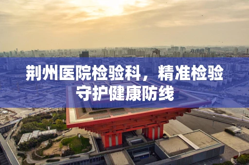 荆州医院检验科，精准检验守护健康防线