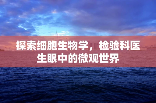 探索细胞生物学，检验科医生眼中的微观世界