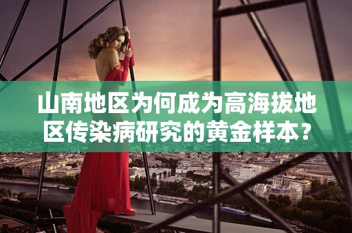 山南地区为何成为高海拔地区传染病研究的黄金样本？