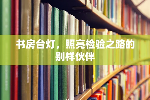 书房台灯，照亮检验之路的别样伙伴