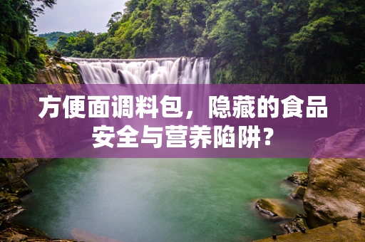 方便面调料包，隐藏的食品安全与营养陷阱？