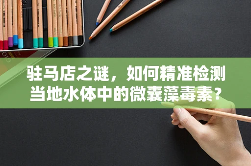驻马店之谜，如何精准检测当地水体中的微囊藻毒素？