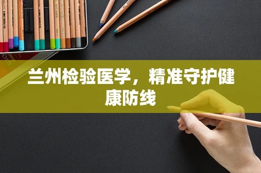 兰州检验医学，精准守护健康防线