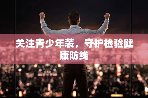 关注青少年装，守护检验健康防线