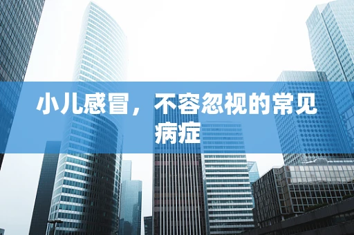 小儿感冒，不容忽视的常见病症
