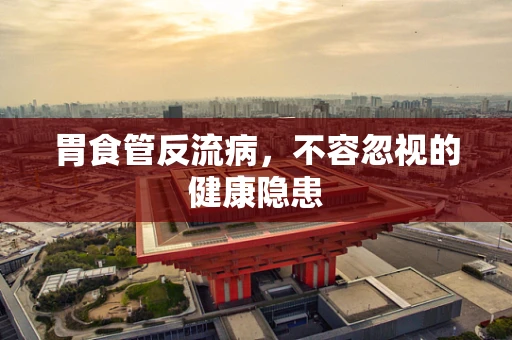 胃食管反流病，不容忽视的健康隐患