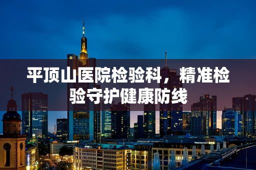 平顶山医院检验科，精准检验守护健康防线