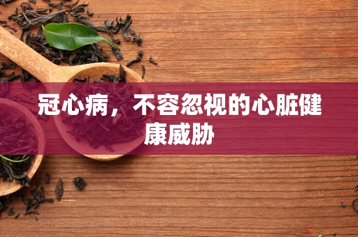 冠心病，不容忽视的心脏健康威胁