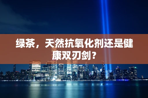 绿茶，天然抗氧化剂还是健康双刃剑？