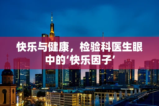 快乐与健康，检验科医生眼中的‘快乐因子’