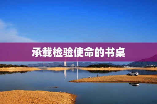 承载检验使命的书桌
