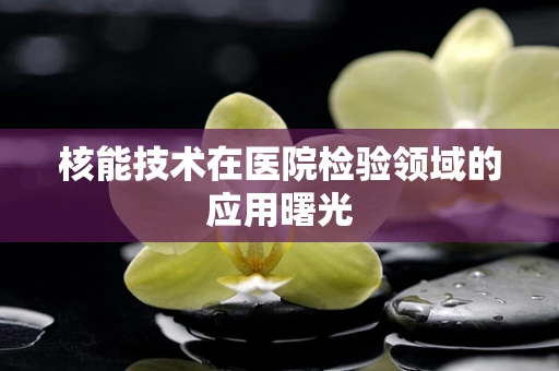 核能技术在医院检验领域的应用曙光