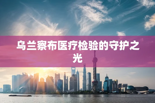 乌兰察布医疗检验的守护之光