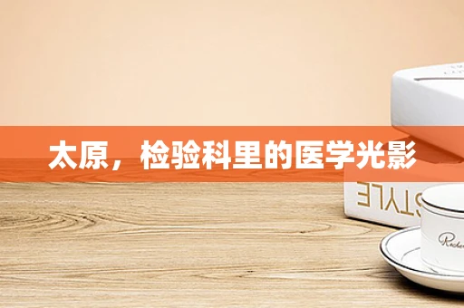 太原，检验科里的医学光影