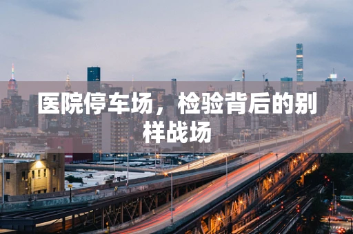 医院停车场，检验背后的别样战场