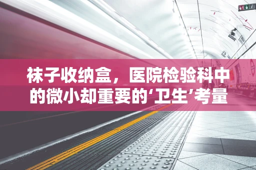 袜子收纳盒，医院检验科中的微小却重要的‘卫生’考量？