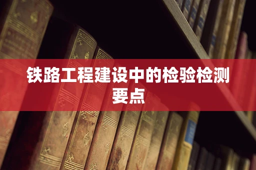 铁路工程建设中的检验检测要点