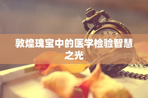 敦煌瑰宝中的医学检验智慧之光