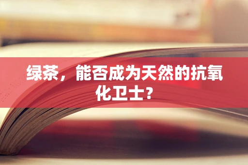 绿茶，能否成为天然的抗氧化卫士？