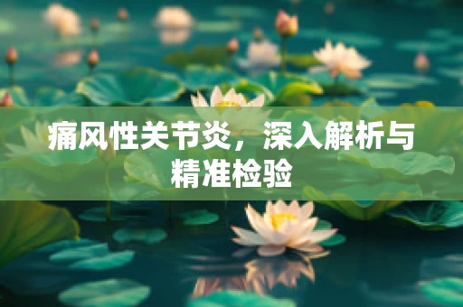 痛风性关节炎，深入解析与精准检验
