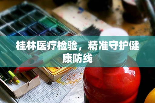桂林医疗检验，精准守护健康防线