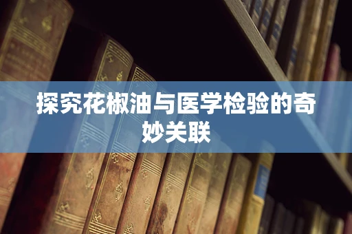 探究花椒油与医学检验的奇妙关联