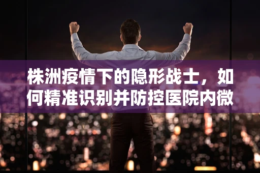 株洲疫情下的隐形战士，如何精准识别并防控医院内微生物的交叉感染？