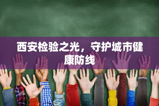 西安检验之光，守护城市健康防线