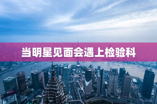 当明星见面会遇上检验科