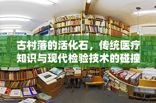 古村落的活化石，传统医疗知识与现代检验技术的碰撞