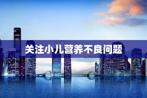 关注小儿营养不良问题