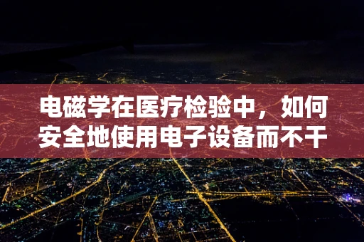 电磁学在医疗检验中，如何安全地使用电子设备而不干扰检验结果？