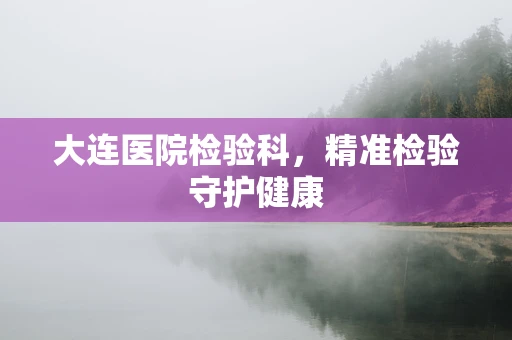 大连医院检验科，精准检验守护健康