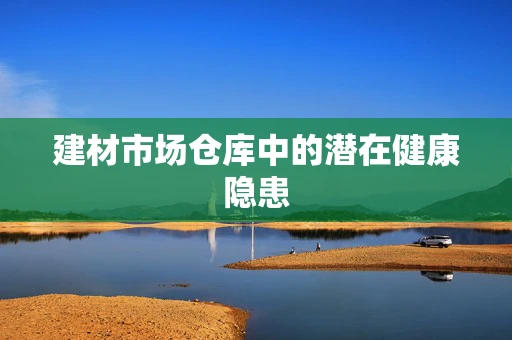 建材市场仓库中的潜在健康隐患