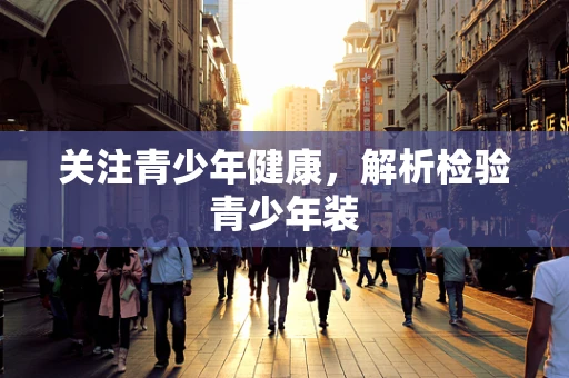 关注青少年健康，解析检验青少年装