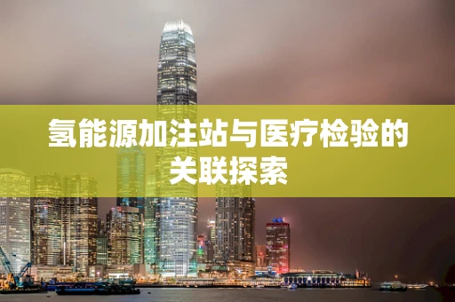 氢能源加注站与医疗检验的关联探索