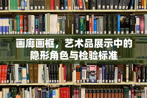 画廊画框，艺术品展示中的隐形角色与检验标准