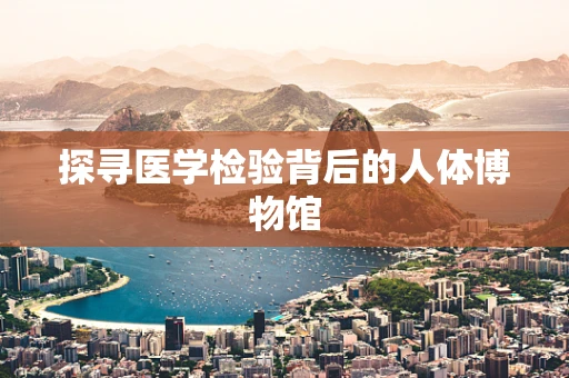 探寻医学检验背后的人体博物馆