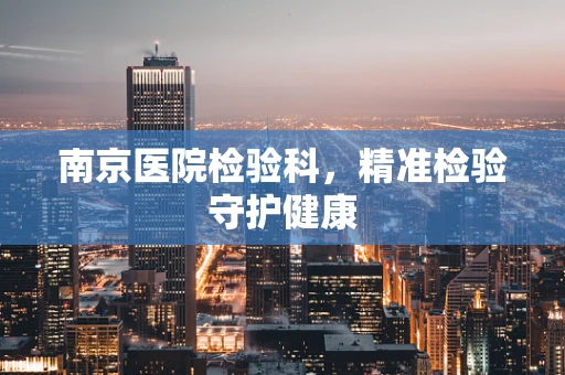 南京医院检验科，精准检验守护健康