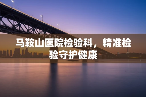马鞍山医院检验科，精准检验守护健康