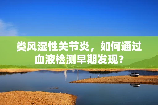 类风湿性关节炎，如何通过血液检测早期发现？