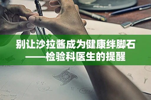 别让沙拉酱成为健康绊脚石——检验科医生的提醒