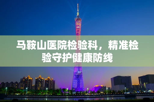 马鞍山医院检验科，精准检验守护健康防线