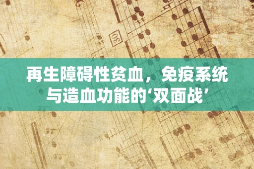 再生障碍性贫血，免疫系统与造血功能的‘双面战’