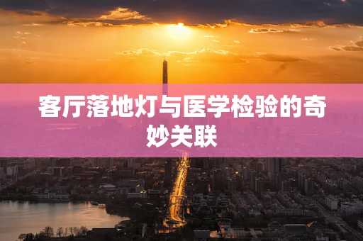 客厅落地灯与医学检验的奇妙关联