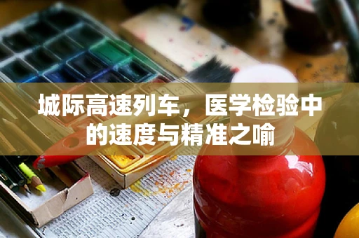 城际高速列车，医学检验中的速度与精准之喻