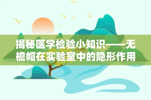 揭秘医学检验小知识——无檐帽在实验室中的隐形作用