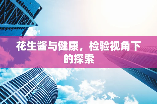 花生酱与健康，检验视角下的探索