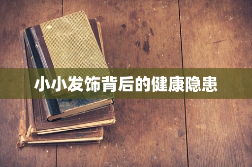 小小发饰背后的健康隐患