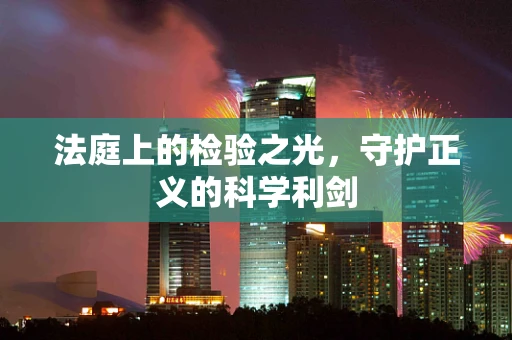 法庭上的检验之光，守护正义的科学利剑